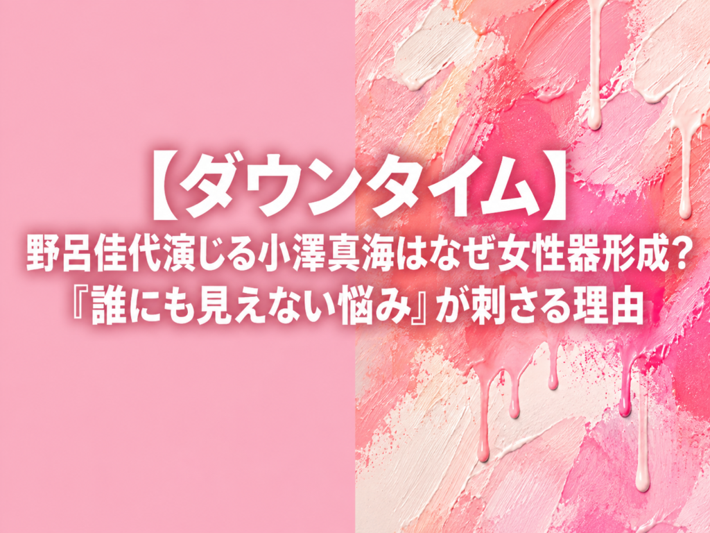 ダウンタイム野呂佳代演じる小澤真海はなぜ女性器形成？「誰にも見えない悩み」が刺さる理由｜記事のアイキャッチ